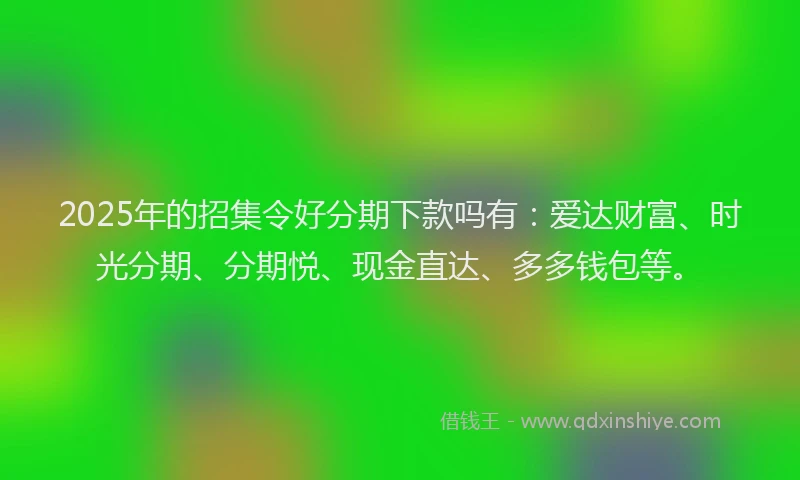 2025年的招集令好分期下款吗有：爱达财富、时光分期、分期悦、现金直达、多多钱包等。