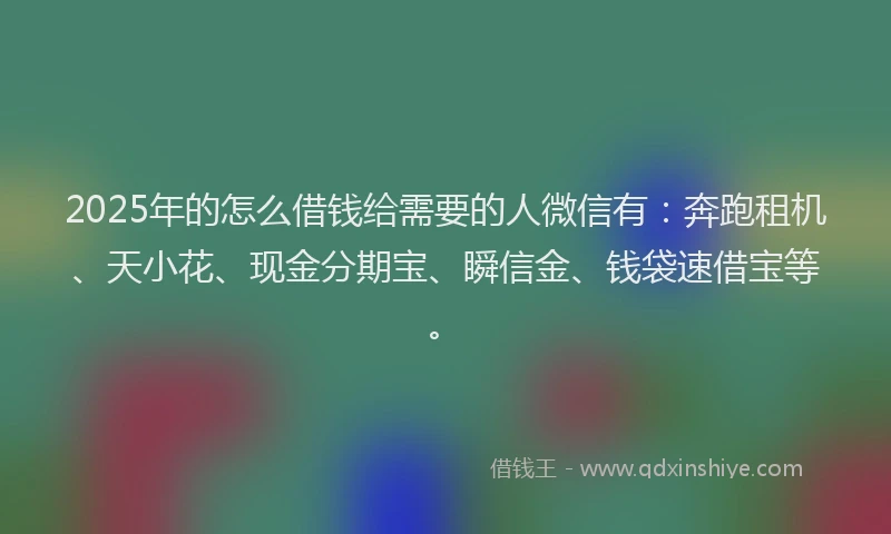 2025年的怎么借钱给需要的人微信有：奔跑租机、天小花、现金分期宝、瞬信金、钱袋速借宝等。