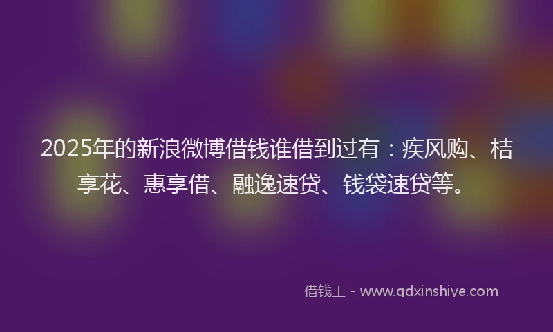 2025年的新浪微博借钱谁借到过有：疾风购、桔享花、惠享借、融逸速贷、钱袋速贷等。