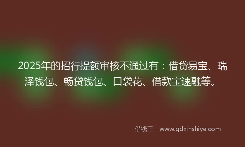 2025年的招行提额审核不通过有：借贷易宝、瑞泽钱包、畅贷钱包、口袋花、借款宝速融等。
