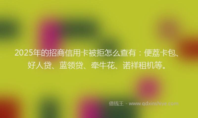 2025年的招商信用卡被拒怎么查有：便荔卡包、好人贷、蓝领贷、牵牛花、诺祥租机等。