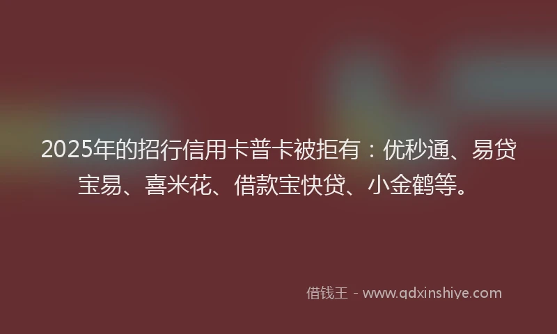 2025年的招行信用卡普卡被拒有：优秒通、易贷宝易、喜米花、借款宝快贷、小金鹤等。