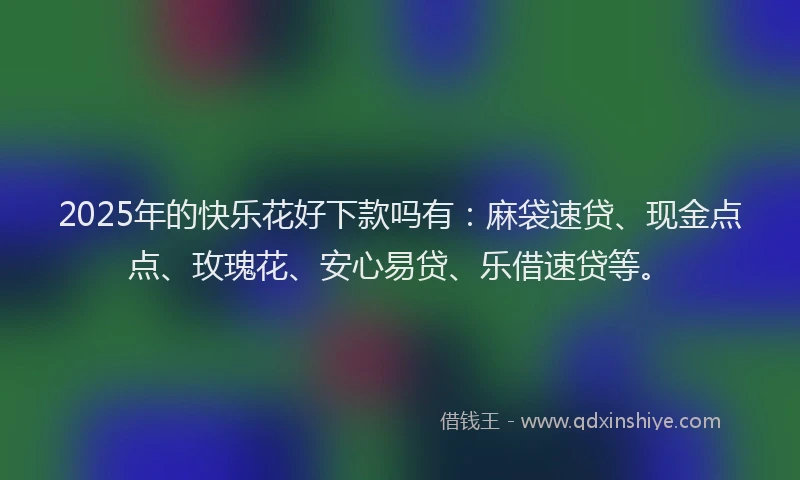 2025年的快乐花好下款吗有：麻袋速贷、现金点点、玫瑰花、安心易贷、乐借速贷等。