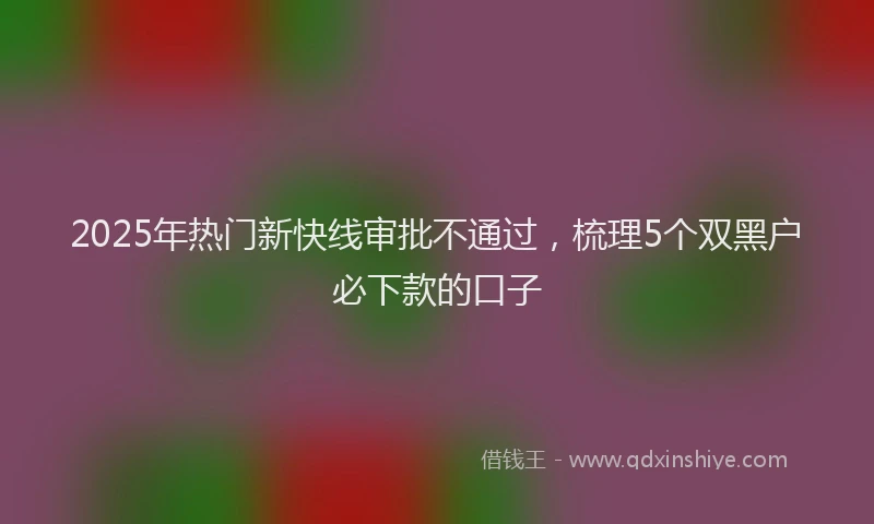 2025年热门新快线审批不通过，梳理5个双黑户必下款的口子