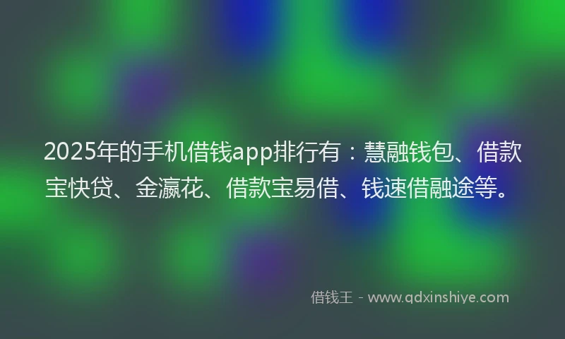 2025年的手机借钱app排行有：慧融钱包、借款宝快贷、金瀛花、借款宝易借、钱速借融途等。