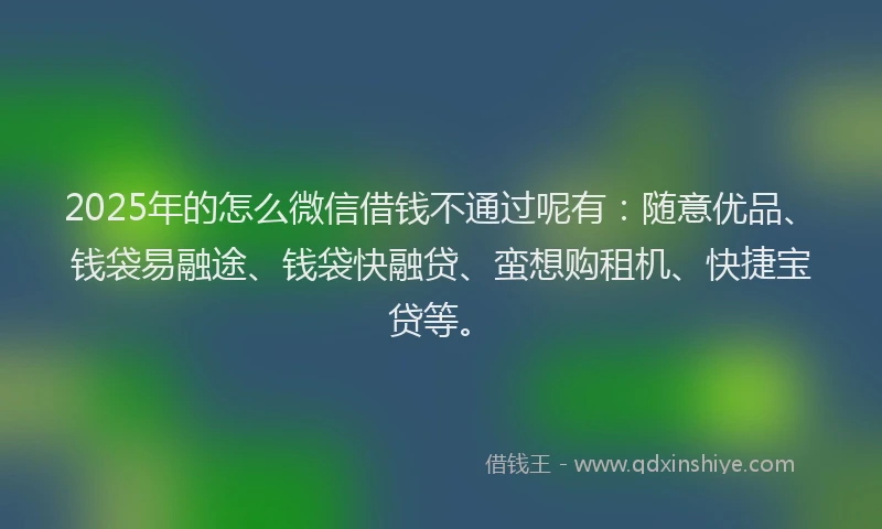 2025年的怎么微信借钱不通过呢有：随意优品、钱袋易融途、钱袋快融贷、蛮想购租机、快捷宝贷等。