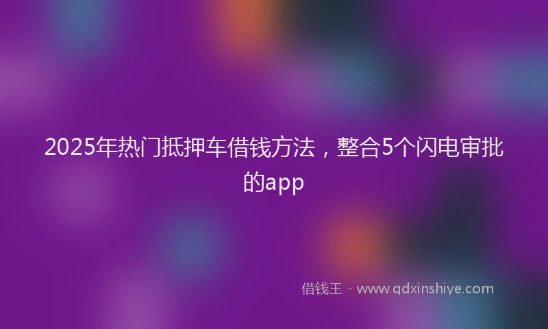 2025年热门抵押车借钱方法，整合5个闪电审批的app