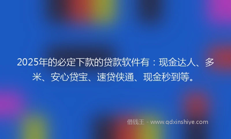 2025年的必定下款的贷款软件有：现金达人、多米、安心贷宝、速贷侠通、现金秒到等。