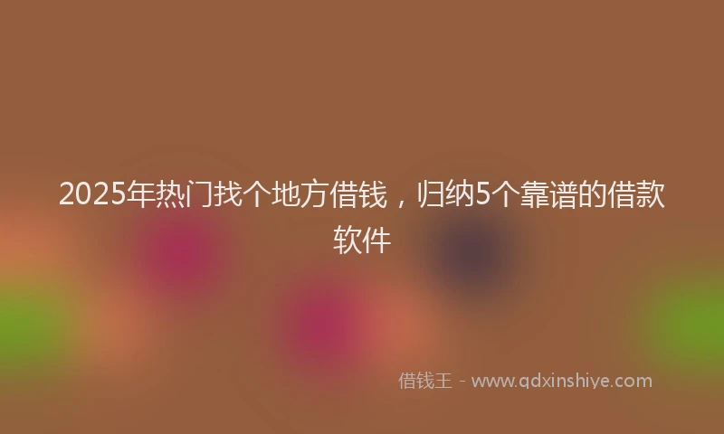 2025年热门找个地方借钱，归纳5个靠谱的借款软件