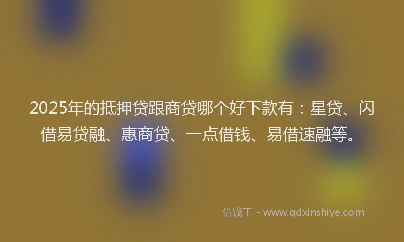 2025年的抵押贷跟商贷哪个好下款有：星贷、闪借易贷融、惠商贷、一点借钱、易借速融等。
