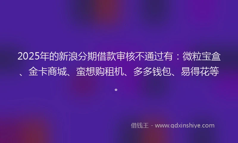 2025年的新浪分期借款审核不通过有：微粒宝盒、金卡商城、蛮想购租机、多多钱包、易得花等。
