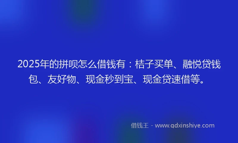 2025年的拼呗怎么借钱有：桔子买单、融悦贷钱包、友好物、现金秒到宝、现金贷速借等。