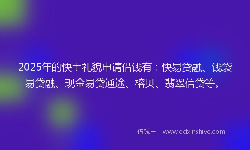 2025年的快手礼貌申请借钱有：快易贷融、钱袋易贷融、现金易贷通途、榕贝、翡翠信贷等。