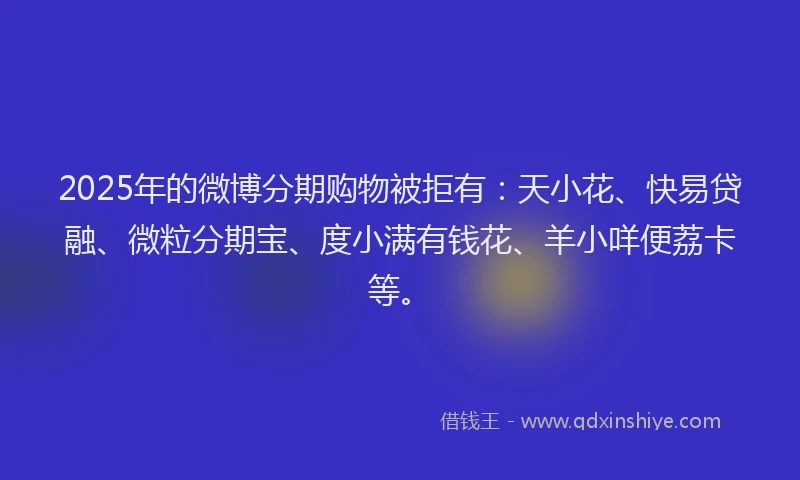 2025年的微博分期购物被拒有：天小花、快易贷融、微粒分期宝、度小满有钱花、羊小咩便荔卡等。