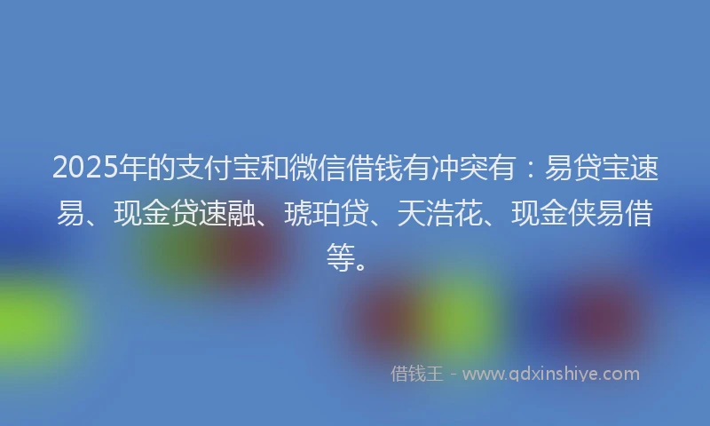 2025年的支付宝和微信借钱有冲突有：易贷宝速易、现金贷速融、琥珀贷、天浩花、现金侠易借等。