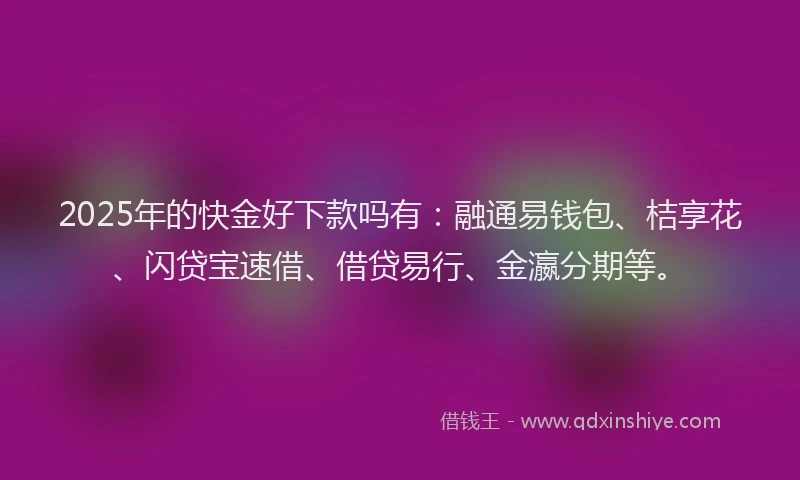 2025年的快金好下款吗有：融通易钱包、桔享花、闪贷宝速借、借贷易行、金瀛分期等。