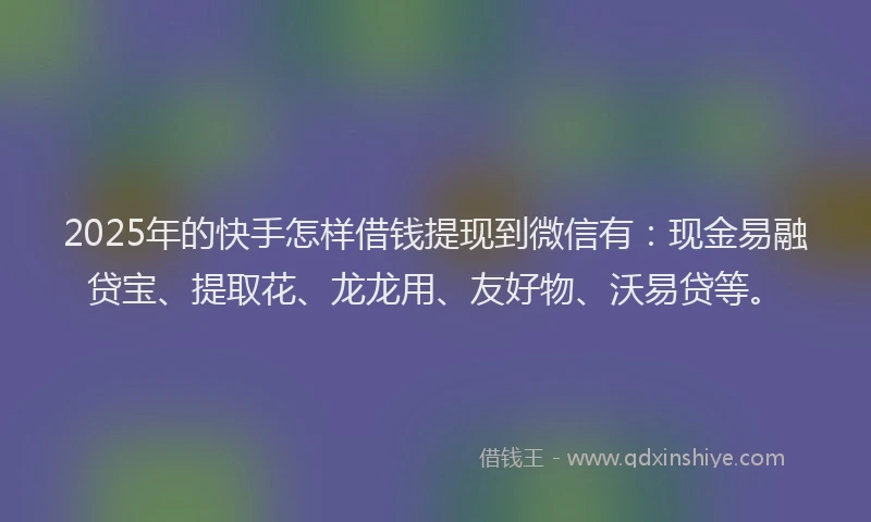 2025年的快手怎样借钱提现到微信有：现金易融贷宝、提取花、龙龙用、友好物、沃易贷等。