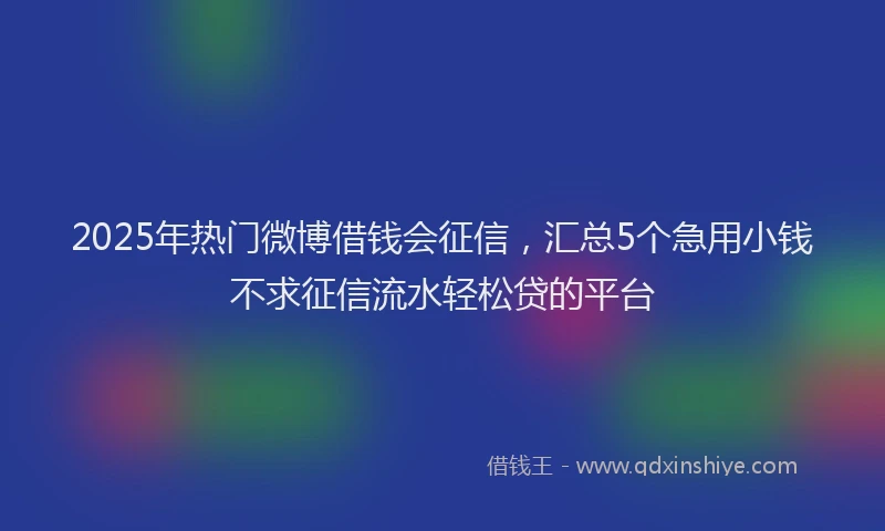 2025年热门微博借钱会征信，汇总5个急用小钱不求征信流水轻松贷的平台