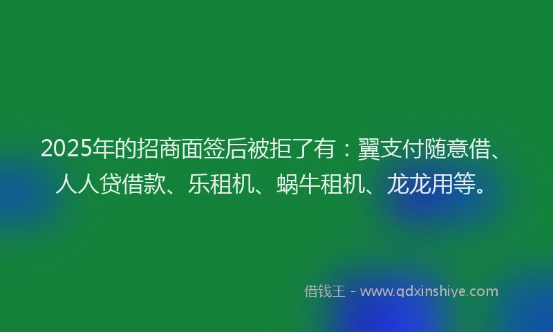 2025年的招商面签后被拒了有：翼支付随意借、人人贷借款、乐租机、蜗牛租机、龙龙用等。