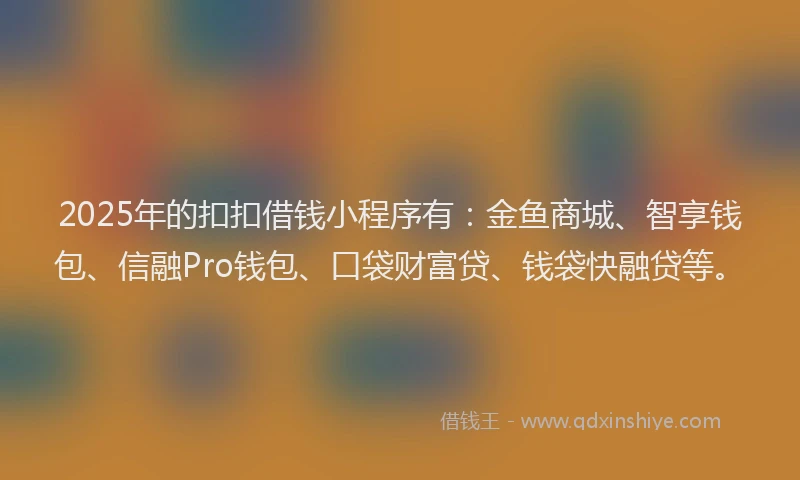 2025年的扣扣借钱小程序有：金鱼商城、智享钱包、信融Pro钱包、口袋财富贷、钱袋快融贷等。