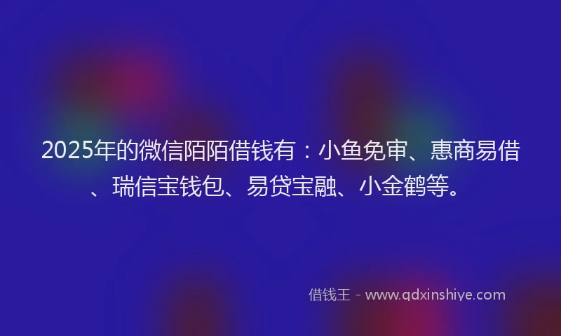 2025年的微信陌陌借钱有：小鱼免审、惠商易借、瑞信宝钱包、易贷宝融、小金鹤等。