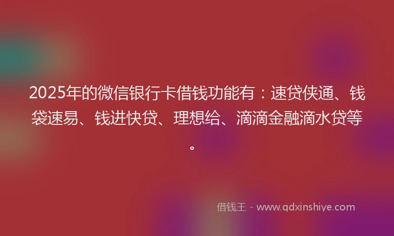 2025年的微信银行卡借钱功能有：速贷侠通、钱袋速易、钱进快贷、理想给、滴滴金融滴水贷等。