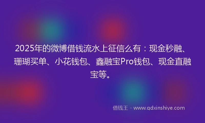 2025年的微博借钱流水上征信么有：现金秒融、珊瑚买单、小花钱包、鑫融宝Pro钱包、现金直融宝等。