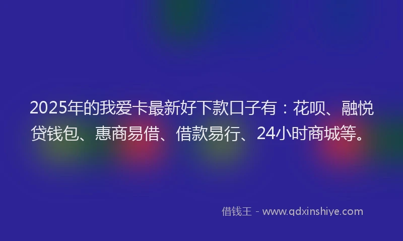 2025年的我爱卡最新好下款口子有：花呗、融悦贷钱包、惠商易借、借款易行、24小时商城等。