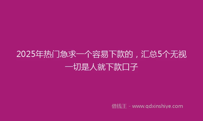 2025年热门急求一个容易下款的，汇总5个无视一切是人就下款口子