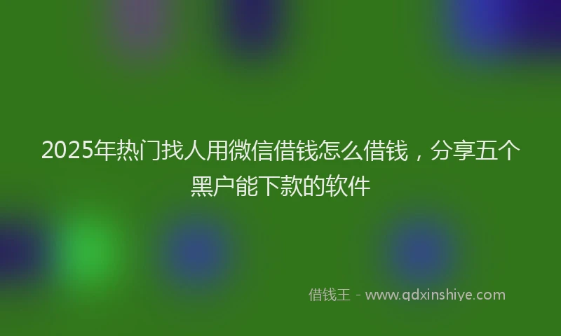 2025年热门找人用微信借钱怎么借钱，分享五个黑户能下款的软件
