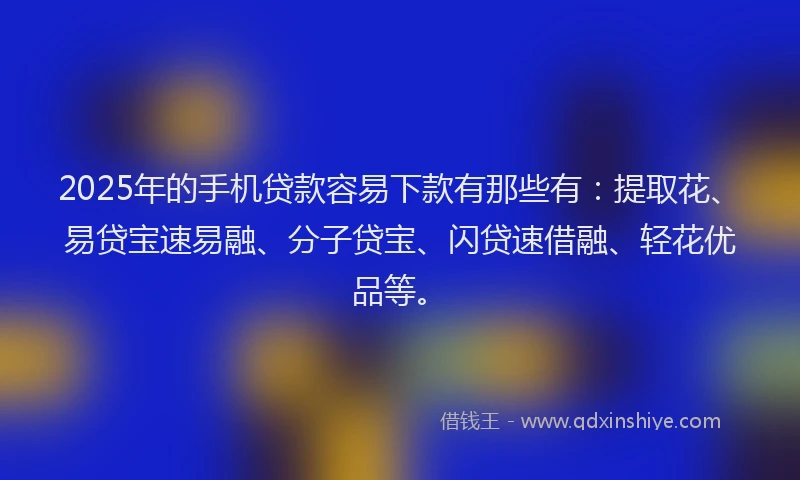 2025年的手机贷款容易下款有那些有：提取花、易贷宝速易融、分子贷宝、闪贷速借融、轻花优品等。