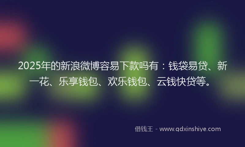 2025年的新浪微博容易下款吗有：钱袋易贷、新一花、乐享钱包、欢乐钱包、云钱快贷等。