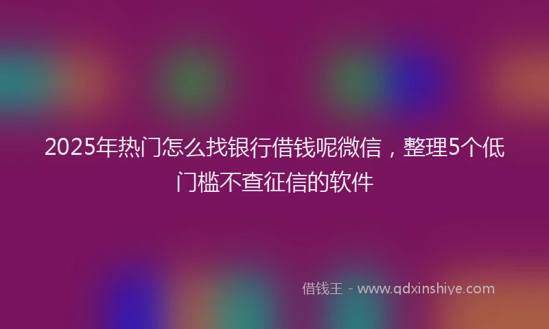 2025年热门怎么找银行借钱呢微信，整理5个低门槛不查征信的软件
