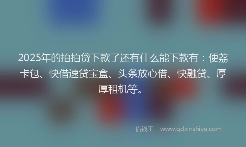 2025年的拍拍贷下款了还有什么能下款有：便荔卡包、快借速贷宝盒、头条放心借、快融贷、厚厚租机等。