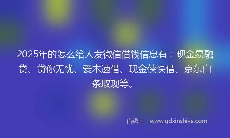 2025年的怎么给人发微信借钱信息有：现金易融贷、贷你无忧、爱木速借、现金侠快借、京东白条取现等。