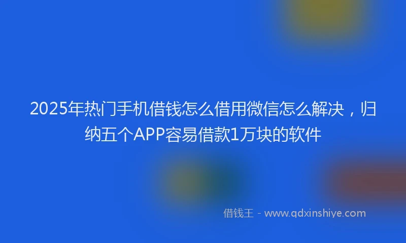 2025年热门手机借钱怎么借用微信怎么解决，归纳五个APP容易借款1万块的软件