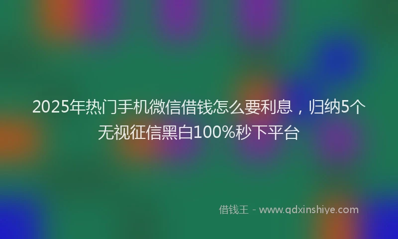 2025年热门手机微信借钱怎么要利息，归纳5个无视征信黑白100%秒下平台