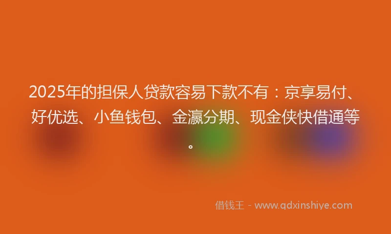 2025年的担保人贷款容易下款不有：京享易付、好优选、小鱼钱包、金瀛分期、现金侠快借通等。