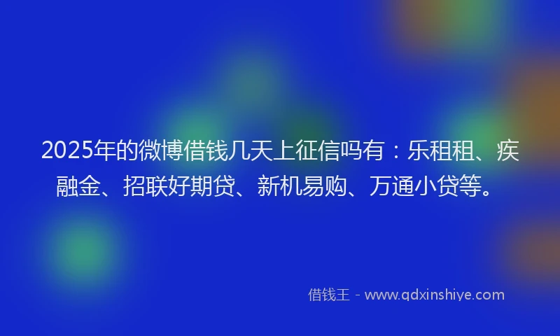 2025年的微博借钱几天上征信吗有：乐租租、疾融金、招联好期贷、新机易购、万通小贷等。