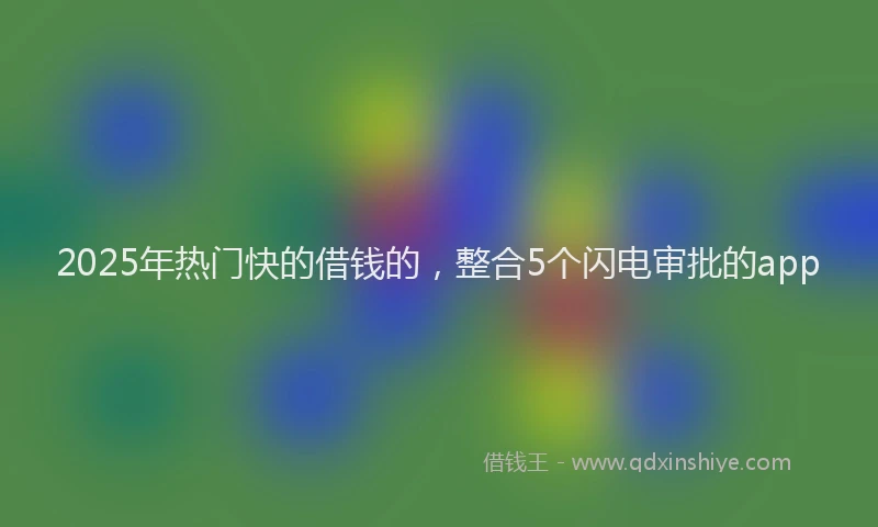 2025年热门快的借钱的，整合5个闪电审批的app