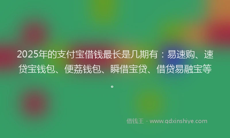 2025年的支付宝借钱最长是几期有：易速购、速贷宝钱包、便荔钱包、瞬借宝贷、借贷易融宝等。