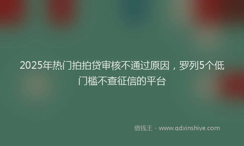 2025年热门拍拍贷审核不通过原因，罗列5个低门槛不查征信的平台