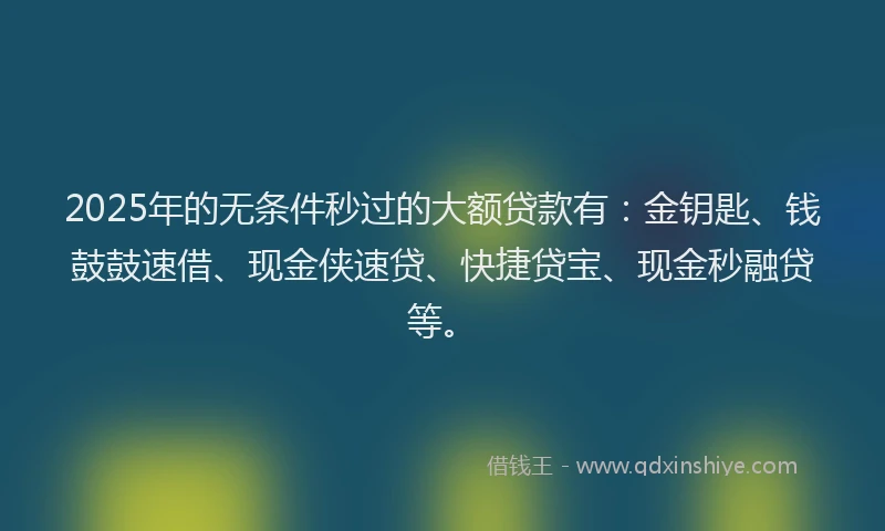 2025年的无条件秒过的大额贷款有：金钥匙、钱鼓鼓速借、现金侠速贷、快捷贷宝、现金秒融贷等。