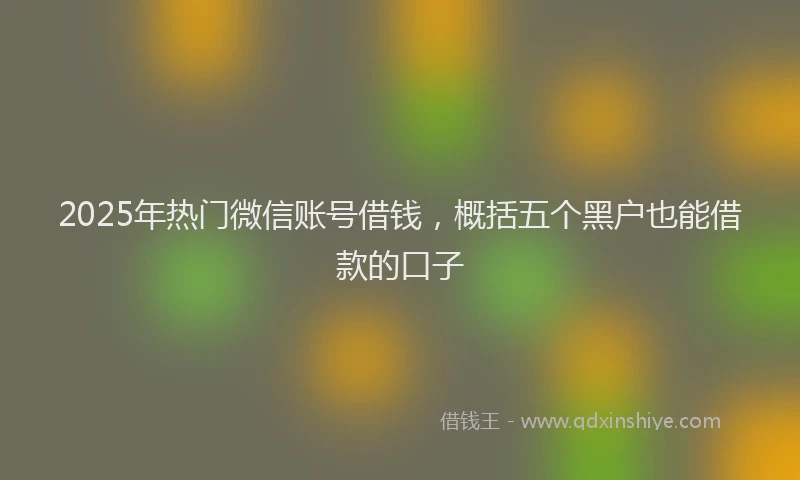 2025年热门微信账号借钱，概括五个黑户也能借款的口子