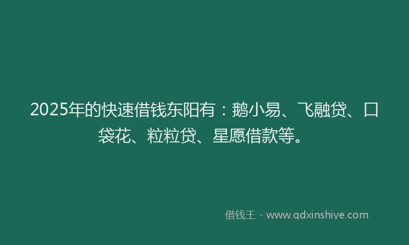 2025年的快速借钱东阳有：鹅小易、飞融贷、口袋花、粒粒贷、星愿借款等。