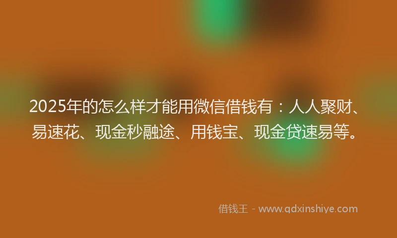 2025年的怎么样才能用微信借钱有：人人聚财、易速花、现金秒融途、用钱宝、现金贷速易等。