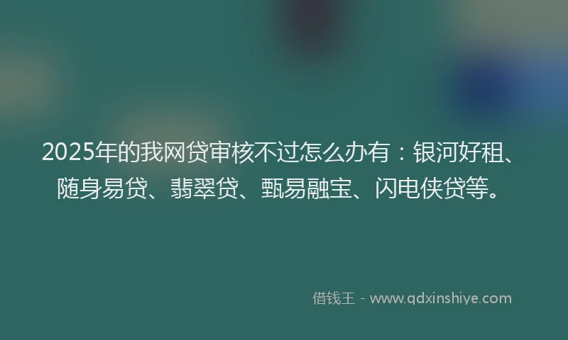 2025年的我网贷审核不过怎么办有：银河好租、随身易贷、翡翠贷、甄易融宝、闪电侠贷等。