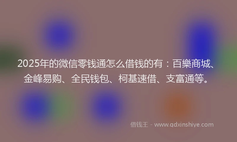2025年的微信零钱通怎么借钱的有：百樂商城、金峰易购、全民钱包、柯基速借、支富通等。