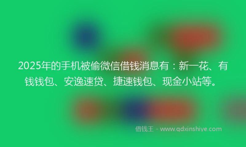 2025年的手机被偷微信借钱消息有：新一花、有钱钱包、安逸速贷、捷速钱包、现金小站等。