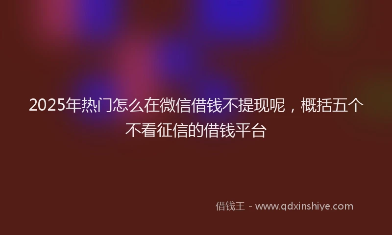 2025年热门怎么在微信借钱不提现呢，概括五个不看征信的借钱平台